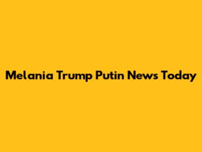 Melania Trump Putin News Today