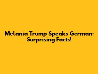Melania Trump Speaks German: Surprising Facts!