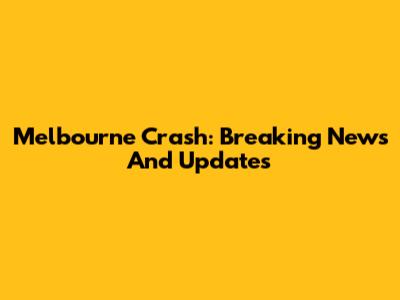 Melbourne Crash: Breaking News And Updates