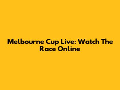 Melbourne Cup Live: Watch The Race Online