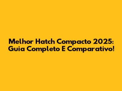 Melhor Hatch Compacto 2025: Guia Completo E Comparativo!