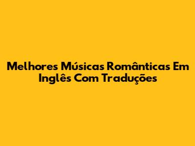 Melhores Músicas Românticas Em Inglês Com Traduções