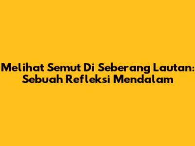Melihat Semut Di Seberang Lautan: Sebuah Refleksi Mendalam