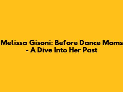 Melissa Gisoni: Before Dance Moms - A Dive Into Her Past