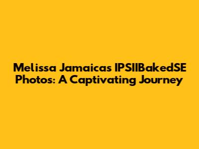 Melissa Jamaica's IPSIIBakedSE Photos: A Captivating Journey