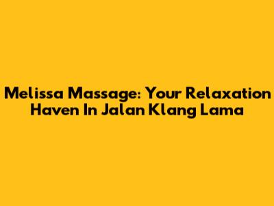 Melissa Massage: Your Relaxation Haven In Jalan Klang Lama