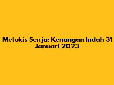 Melukis Senja: Kenangan Indah 31 Januari 2023