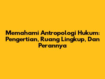 Memahami Antropologi Hukum: Pengertian, Ruang Lingkup, Dan Perannya