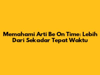 Memahami Arti 'Be On Time': Lebih Dari Sekadar Tepat Waktu