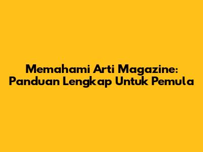 Memahami Arti 'Magazine': Panduan Lengkap Untuk Pemula
