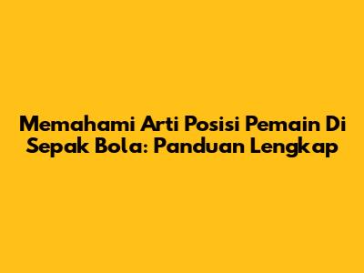 Memahami Arti Posisi Pemain Di Sepak Bola: Panduan Lengkap