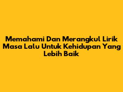 Memahami Dan Merangkul Lirik 'Masa Lalu' Untuk Kehidupan Yang Lebih Baik