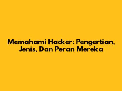 Memahami Hacker: Pengertian, Jenis, Dan Peran Mereka