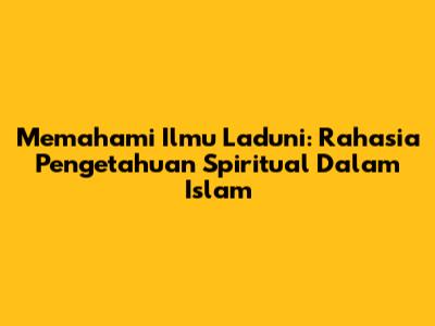 Memahami Ilmu Laduni: Rahasia Pengetahuan Spiritual Dalam Islam
