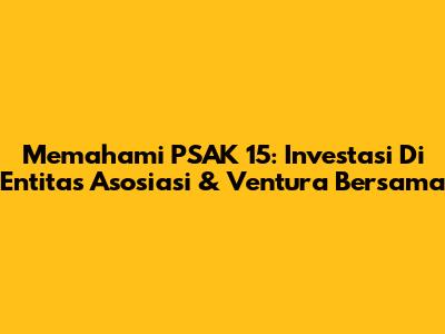 Memahami PSAK 15: Investasi Di Entitas Asosiasi & Ventura Bersama