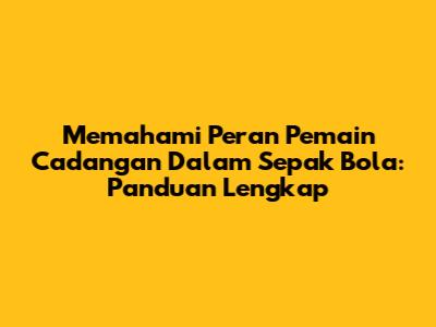 Memahami Peran Pemain Cadangan Dalam Sepak Bola: Panduan Lengkap