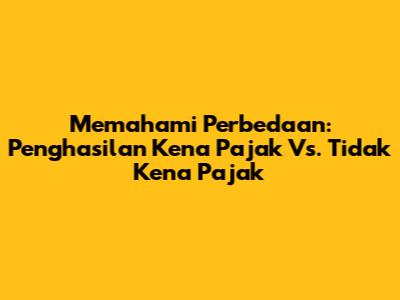 Memahami Perbedaan: Penghasilan Kena Pajak Vs. Tidak Kena Pajak