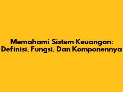 Memahami Sistem Keuangan: Definisi, Fungsi, Dan Komponennya