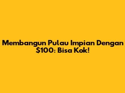 Membangun Pulau Impian Dengan $100: Bisa Kok!