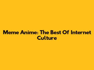 Meme Anime: The Best Of Internet Culture