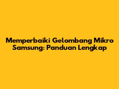 Memperbaiki Gelombang Mikro Samsung: Panduan Lengkap