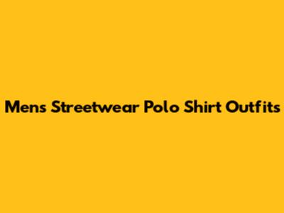 Men's Streetwear Polo Shirt Outfits