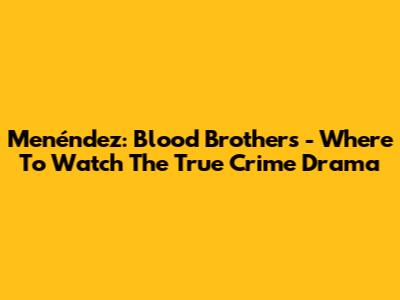 Menéndez: Blood Brothers - Where To Watch The True Crime Drama