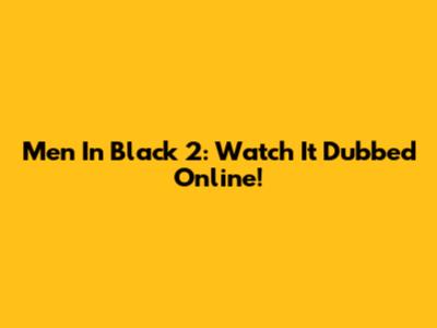 Men In Black 2: Watch It Dubbed Online!