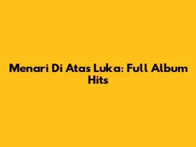 Menari Di Atas Luka: Full Album Hits