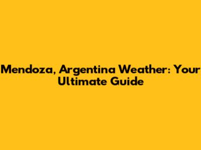 Mendoza, Argentina Weather: Your Ultimate Guide