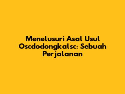 Menelusuri Asal Usul Oscdodongkalsc: Sebuah Perjalanan