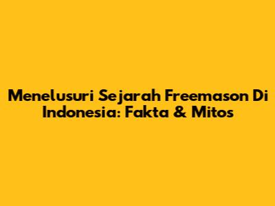 Menelusuri Sejarah Freemason Di Indonesia: Fakta & Mitos