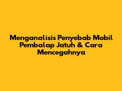 Menganalisis Penyebab Mobil Pembalap Jatuh & Cara Mencegahnya