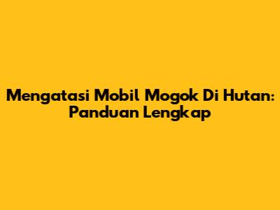 Mengatasi Mobil Mogok Di Hutan: Panduan Lengkap