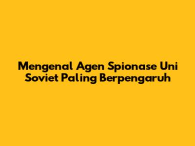 Mengenal Agen Spionase Uni Soviet Paling Berpengaruh