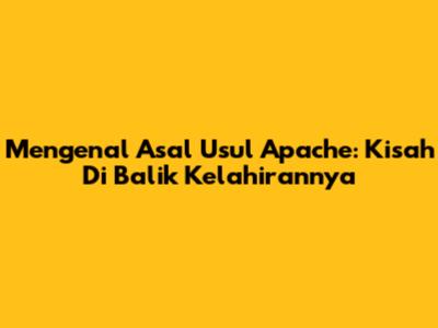 Mengenal Asal Usul Apache: Kisah Di Balik Kelahirannya
