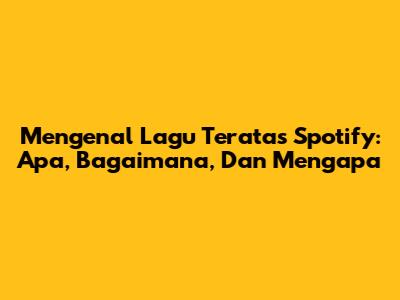 Mengenal Lagu Teratas Spotify: Apa, Bagaimana, Dan Mengapa