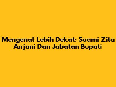 Mengenal Lebih Dekat: Suami Zita Anjani Dan Jabatan Bupati