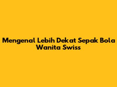 Mengenal Lebih Dekat Sepak Bola Wanita Swiss