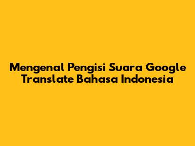 Mengenal Pengisi Suara Google Translate Bahasa Indonesia