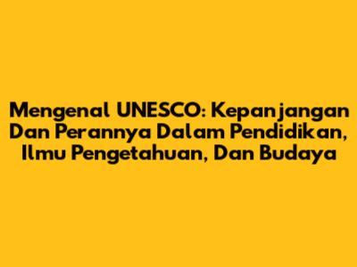 Mengenal UNESCO: Kepanjangan Dan Perannya Dalam Pendidikan, Ilmu Pengetahuan, Dan Budaya