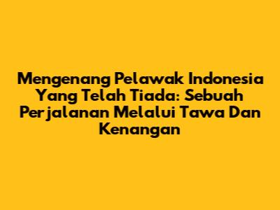 Mengenang Pelawak Indonesia Yang Telah Tiada: Sebuah Perjalanan Melalui Tawa Dan Kenangan