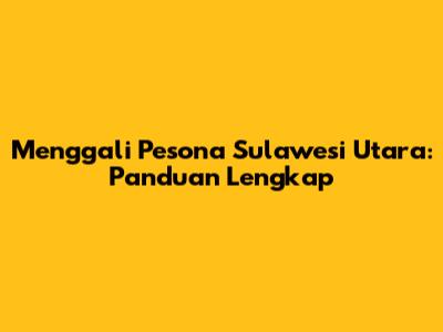 Menggali Pesona Sulawesi Utara: Panduan Lengkap