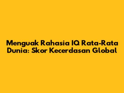 Menguak Rahasia IQ Rata-Rata Dunia: Skor Kecerdasan Global