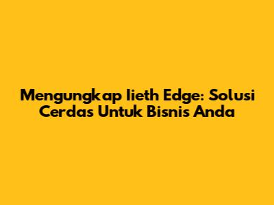 Mengungkap Iieth Edge: Solusi Cerdas Untuk Bisnis Anda