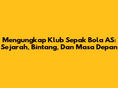 Mengungkap Klub Sepak Bola AS: Sejarah, Bintang, Dan Masa Depan