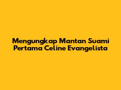 Mengungkap Mantan Suami Pertama Celine Evangelista