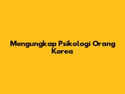 Mengungkap Psikologi Orang Korea