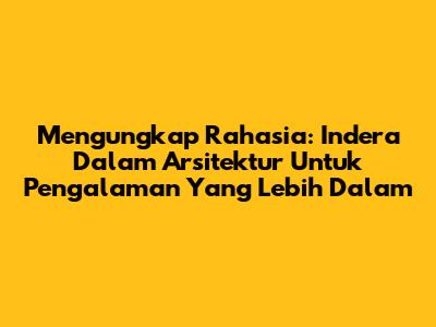 Mengungkap Rahasia: Indera Dalam Arsitektur Untuk Pengalaman Yang Lebih Dalam