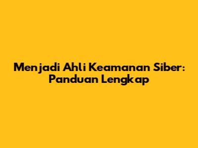 Menjadi Ahli Keamanan Siber: Panduan Lengkap